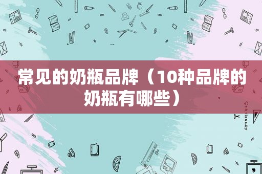 常见的奶瓶品牌（10种品牌的奶瓶有哪些）
