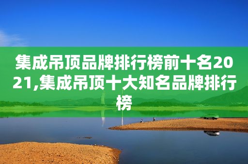 集成吊顶品牌排行榜前十名2021,集成吊顶十大知名品牌排行榜