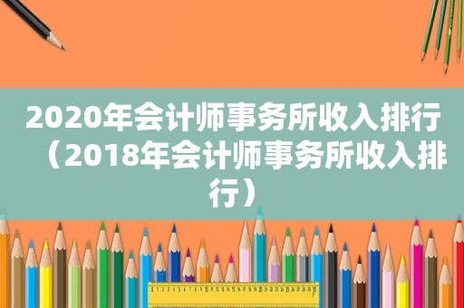2020年会计师事务所收入排行（2018年会计师事务所收入排行）