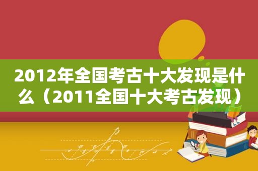 2012年全国考古十大发现是什么（2011全国十大考古发现）