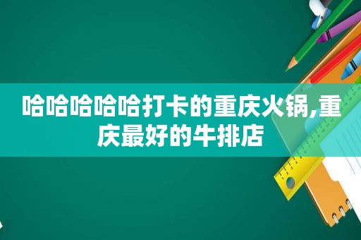 哈哈哈哈哈打卡的重庆火锅,重庆最好的牛排店