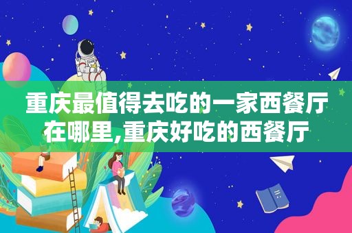 重庆最值得去吃的一家西餐厅在哪里,重庆好吃的西餐厅