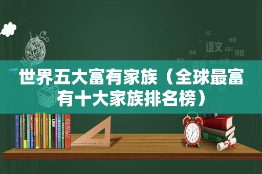 世界五大富有家族（全球最富有十大家族排名榜）
