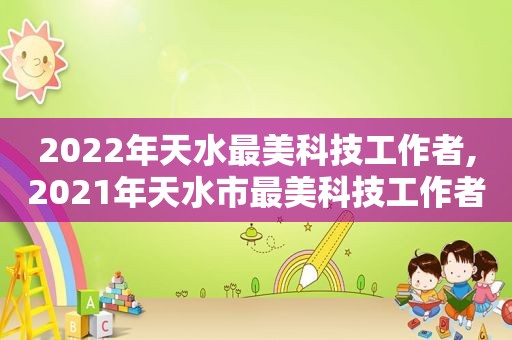 2022年天水最美科技工作者,2021年天水市最美科技工作者