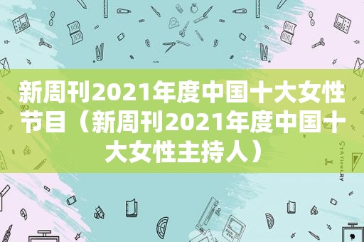新周刊2021年度中国十大女性节目（新周刊2021年度中国十大女性主持人）