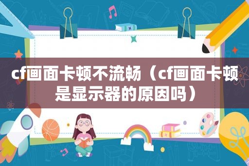 cf画面卡顿不流畅（cf画面卡顿是显示器的原因吗）