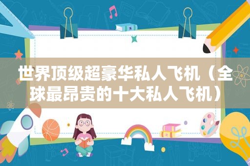 世界顶级超豪华私人飞机（全球最昂贵的十大私人飞机）