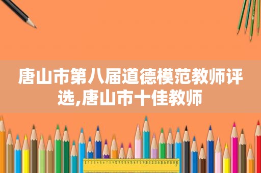 唐山市第八届道德模范教师评选,唐山市十佳教师