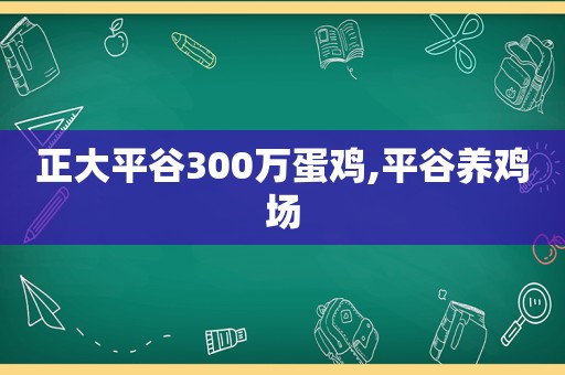 正大平谷300万蛋鸡,平谷养鸡场
