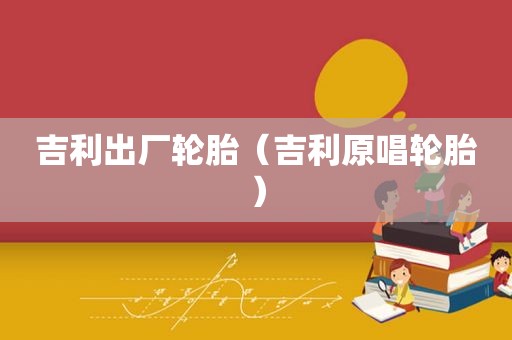 吉利出厂轮胎（吉利原唱轮胎）