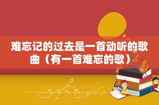 难忘记的过去是一首动听的歌曲（有一首难忘的歌）