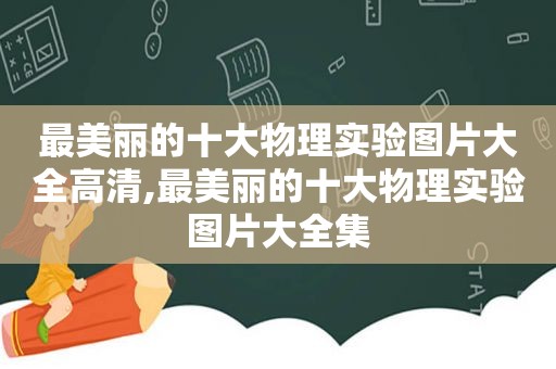 最美丽的十大物理实验图片大全高清,最美丽的十大物理实验图片大全集