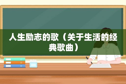 人生励志的歌（关于生活的经典歌曲）