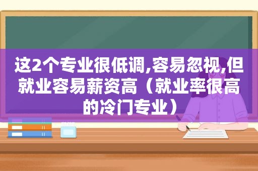 这2个专业很低调,容易忽视,但就业容易薪资高（就业率很高的冷门专业）