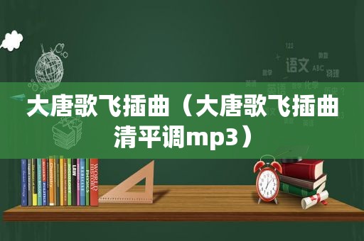 大唐歌飞插曲（大唐歌飞插曲清平调mp3）