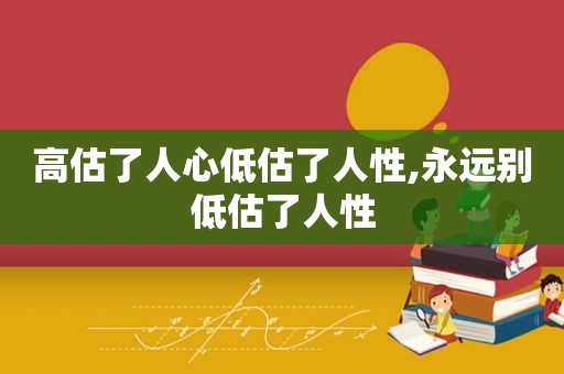 高估了人心低估了人性,永远别低估了人性