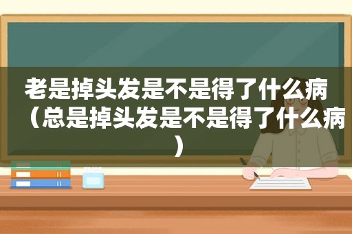 老是掉头发是不是得了什么病（总是掉头发是不是得了什么病）
