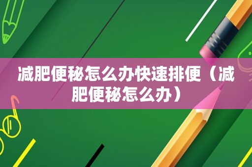 减肥便秘怎么办快速排便（减肥便秘怎么办）
