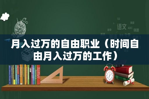 月入过万的自由职业（时间自由月入过万的工作）