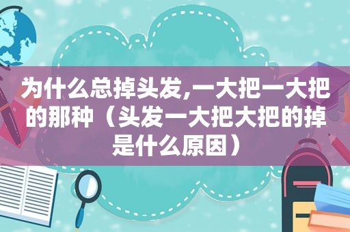 为什么总掉头发,一大把一大把的那种（头发一大把大把的掉是什么原因）