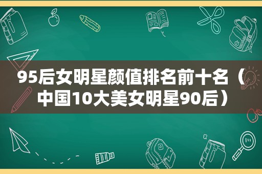 95后女明星颜值排名前十名（中国10大美女明星90后）
