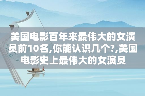 美国电影百年来最伟大的女演员前10名,你能认识几个?,美国电影史上最伟大的女演员