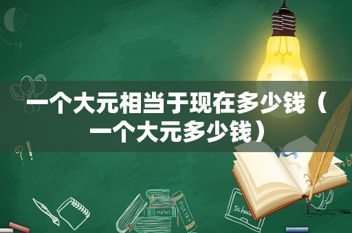一个大元相当于现在多少钱（一个大元多少钱）