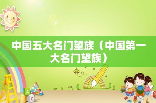 中国五大名门望族（中国第一大名门望族）