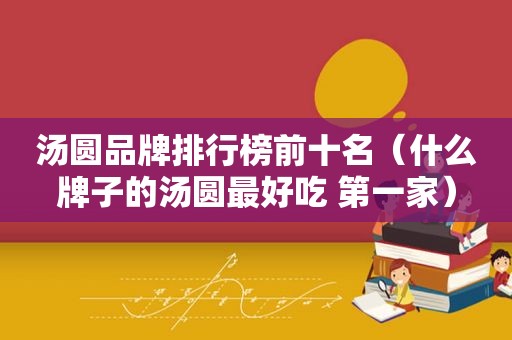 汤圆品牌排行榜前十名（什么牌子的汤圆最好吃 第一家）