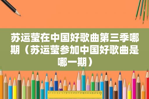 苏运莹在中国好歌曲第三季哪期（苏运莹参加中国好歌曲是哪一期）