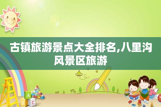 古镇旅游景点大全排名,八里沟风景区旅游