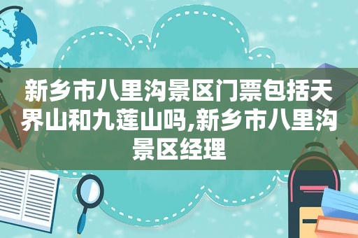 新乡市八里沟景区门票包括天界山和九莲山吗,新乡市八里沟景区经理