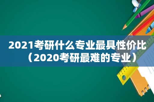 2021考研什么专业最具性价比（2020考研最难的专业）