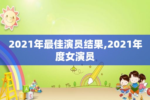 2021年最佳演员结果,2021年度女演员