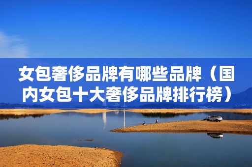 女包奢侈品牌有哪些品牌（国内女包十大奢侈品牌排行榜）