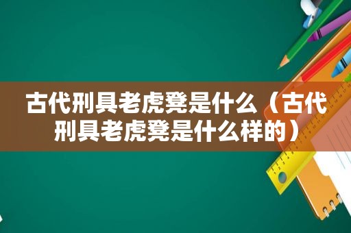 古代刑具老虎凳是什么（古代刑具老虎凳是什么样的）