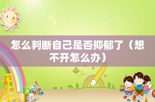 怎么判断自己是否抑郁了（想不开怎么办）