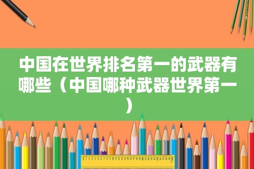 中国在世界排名第一的武器有哪些（中国哪种武器世界第一）