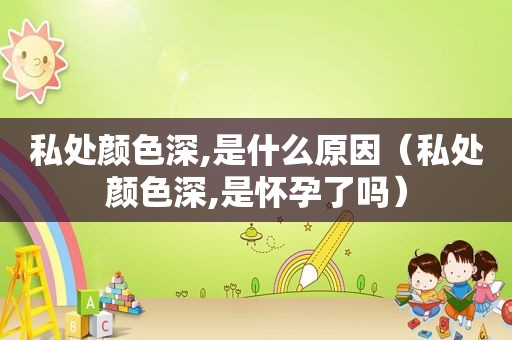 私处颜色深,是什么原因（私处颜色深,是怀孕了吗）