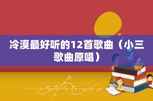 冷漠最好听的12首歌曲（小三歌曲原唱）