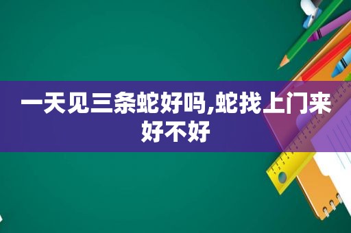 一天见三条蛇好吗,蛇找上门来好不好