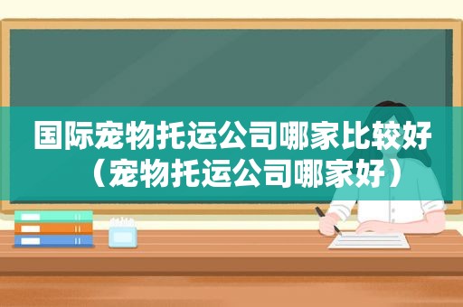 国际宠物托运公司哪家比较好（宠物托运公司哪家好）