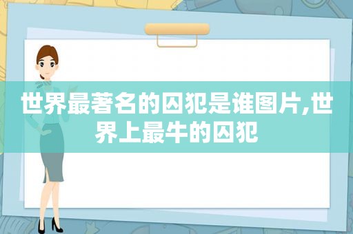 世界最著名的囚犯是谁图片,世界上最牛的囚犯