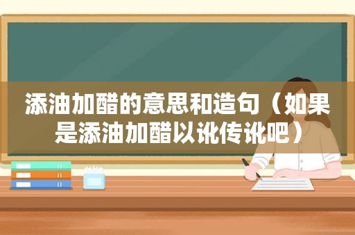 添油加醋的意思和造句（如果是添油加醋以讹传讹吧）