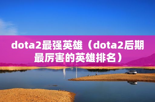 dota2最强英雄（dota2后期最厉害的英雄排名）