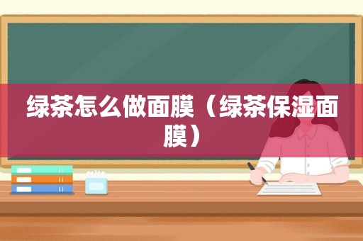 绿茶怎么做面膜（绿茶保湿面膜）