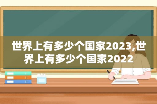 世界上有多少个国家2023,世界上有多少个国家2022