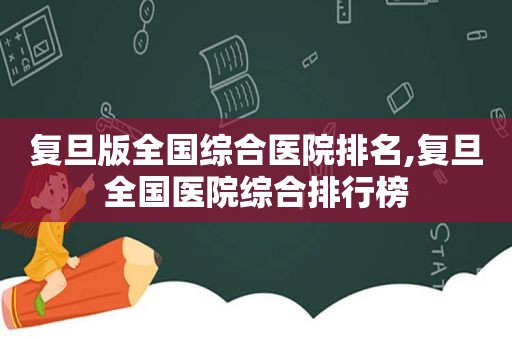 复旦版全国综合医院排名,复旦全国医院综合排行榜