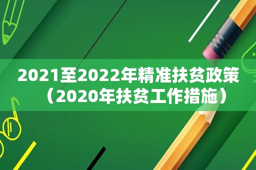 2021至2022年精准扶贫政策（2020年扶贫工作措施）