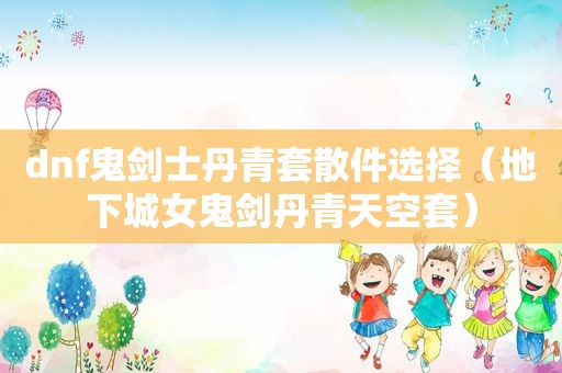 dnf鬼剑士丹青套散件选择（地下城女鬼剑丹青天空套）